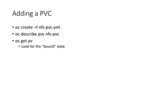 Adding a PVC
• oc create –f nfs-pvc.yml
• oc describe pvc nfs-pvc
• oc get pv
• Look for the “bound” state
 