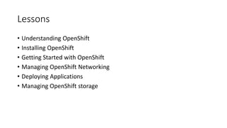 Lessons
• Understanding OpenShift
• Installing OpenShift
• Getting Started with OpenShift
• Managing OpenShift Networking
• Deploying Applications
• Managing OpenShift storage
 