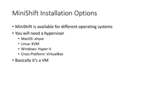 MiniShift Installation Options
• MiniShift is available for different operating systems
• You will need a hypervisor
• MacOS: xhyve
• Linux: KVM
• Windows: Hyper-V
• Cross Platform: VirtualBox
• Basically it’s a VM
 