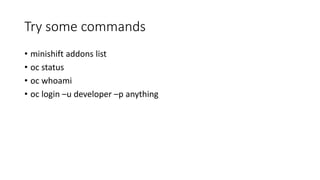 Try some commands
• minishift addons list
• oc status
• oc whoami
• oc login –u developer –p anything
 