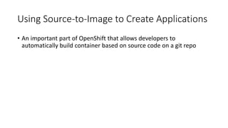 Using Source-to-Image to Create Applications
• An important part of OpenShift that allows developers to
automatically build container based on source code on a git repo
 
