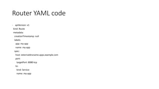 Router YAML code
- apiVersion: v1
kind: Route
metadata:
creationTimestamp: null
labels:
app: my-app
name: my-app
spec:
host: externaldnsname.apps.example.com
port:
targetPort: 8080-tcp
to:
kind: Service
name: my-app
 