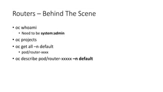 Routers – Behind The Scene
• oc whoami
• Need to be system:admin
• oc projects
• oc get all –n default
• pod/router-xxxx
• oc describe pod/router-xxxxx –n default
 