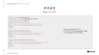 환경설정
30
Red Hat OpenStack 17 저자 직강 + 스터디그룹
OpenStack Korea Community
Repo 서버 설정
[root@repo repo]# cd /etc/yum.repos.d
[root@repo yum.repos.d]# cp osp17.repo osp17.repo.bak
[root@repo yum.repos.d]# vi osp17.repo
[rhel-9-for-x86_64-baseos-eus-rpms]
name=rhel-9-for-x86_64-baseos-eus-rpms
baseurl= file:///repo/osp17/rhel-9-for-x86_64-baseos-eus-rpms
gpgkey = file:///etc/pki/rpm-gpg/RPM-GPG-KEY-redhat-release
enabled=1
gpgcheck=1
[rhel-9-for-x86_64-appstream-eus-rpms]
name=rhel-9-for-x86_64-appstream-eus-rpms
baseurl= file:///repo/osp17/rhel-9-for-x86_64-appstream-eus-rpms
gpgkey = file:///etc/pki/rpm-gpg/RPM-GPG-KEY-redhat-release
enabled=1
gpgcheck=1
[rhel-9-for-x86_64-highavailability-eus-rpms]
name=rhel-9-for-x86_64-highavailability-eus-rpms
baseurl= file:///repo/osp17/rhel-9-for-x86_64-highavailability-eus-rpms
gpgkey = file:///etc/pki/rpm-gpg/RPM-GPG-KEY-redhat-release
enabled=1
gpgcheck=1
…
기존 repo 파일은 백업한 후
디렉터리에 저장된 package를 사용할
수 있도록 file 기반으로 변경함.
 