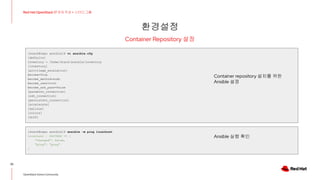 환경설정
33
Red Hat OpenStack 17 저자 직강 + 스터디그룹
OpenStack Korea Community
Container Repository 설정
[stack@repo ansible]$ vi ansible.cfg
[defaults]
inventory = /home/stack/ansible/inventory
[inventory]
[privilege_escalation]
become=True
become_method=sudo
become_user=root
become_ask_pass=False
[paramiko_connection]
[ssh_connection]
[persistent_connection]
[accelerate]
[selinux]
[colors]
[diff]
Container repository 설치를 위한
Ansible 설정
[stack@repo ansible]$ ansible -m ping localhost
localhost | SUCCESS => {
"changed": false,
"ping": "pong"
}
Ansible 실행 확인
 