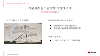 다음시간 온라인 모임 아젠다 소개
40
Red Hat OpenStack 17 저자 직강 + 스터디그룹
OpenStack Korea Community
미리 보고 오면 좋은 것
스터디 그룹 저자 직강 교재 다음시간까지준비할 것들~!!
★ 오버클라우드 배포 완료하기
★ 교재 147 Page까지 미리 읽어보기
다음 시간에는?
★ 기능 테스트 및 스터디 과제 진행
 