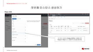 첫번째 인스턴스 생성하기
7
Red Hat OpenStack 17 저자 직강 + 스터디그룹
OpenStack Korea Community
Flavor 생성
인스턴스 생성시 Cinder 볼륨을 사용할 경우
Flavor의 Root 디스크를 “0”으로 할당해야함.
 