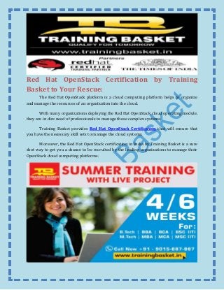 Red Hat OpenStack Certification by Training
Basket to Your Rescue:
The Red Hat OpenStack platform is a cloud computing platform helps to organize
and manage the resources of an organization into the cloud.
With many organizations deploying the Red Hat OpenStack cloud operating module,
they are in dire need of professionals to manage these complex systems.
Training Basket provides Red Hat OpenStack Certification that will ensure that
you have the necessary skill sets to manage the cloud systems.
Moreover, the Red Hat OpenStack certification in India by Training Basket is a sure
shot way to get you a chance to be recruited by the leading organizations to manage their
OpenStack cloud computing platforms.
 