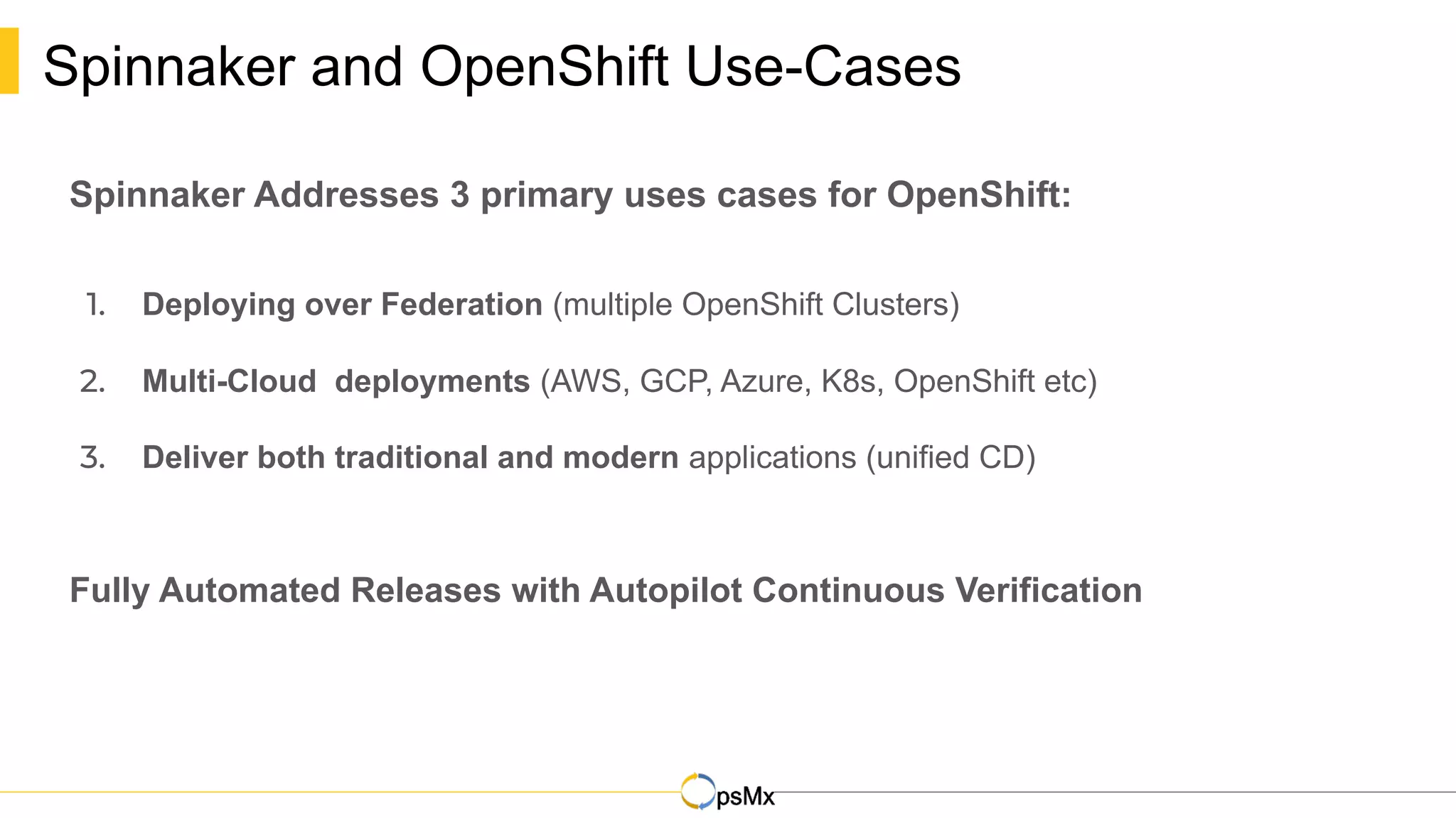 Spinnaker and OpenShift Use-Cases
Spinnaker Addresses 3 primary uses cases for OpenShift:
1. Deploying over Federation (multiple OpenShift Clusters)
2. Multi-Cloud deployments (AWS, GCP, Azure, K8s, OpenShift etc)
3. Deliver both traditional and modern applications (unified CD)
Fully Automated Releases with Autopilot Continuous Verification
 