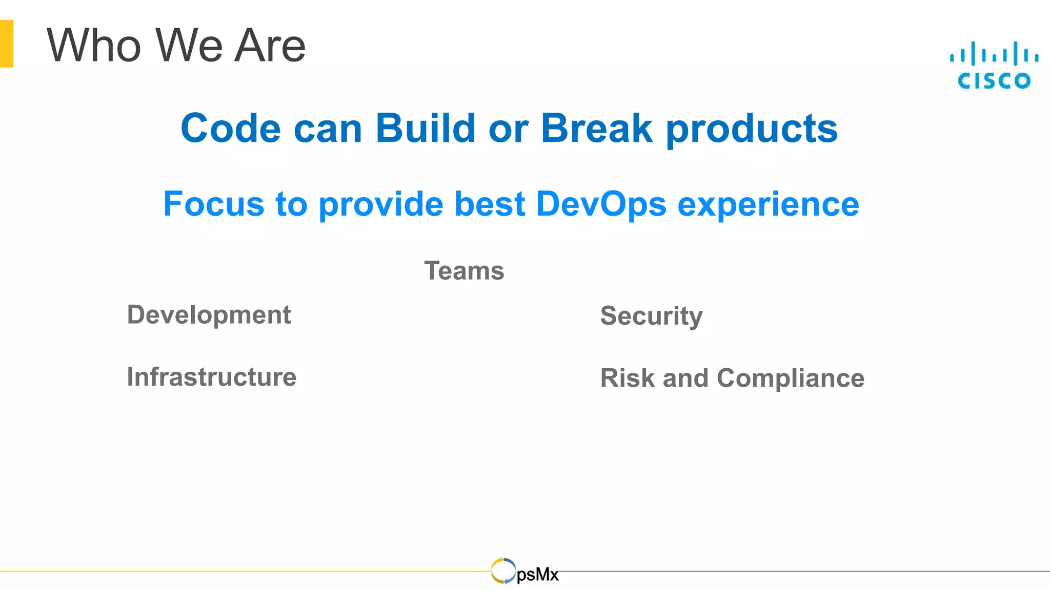 Who We Are
Focus to provide best DevOps experience
Development
Infrastructure
Security
Risk and Compliance
Teams
Code can Build or Break products
 
