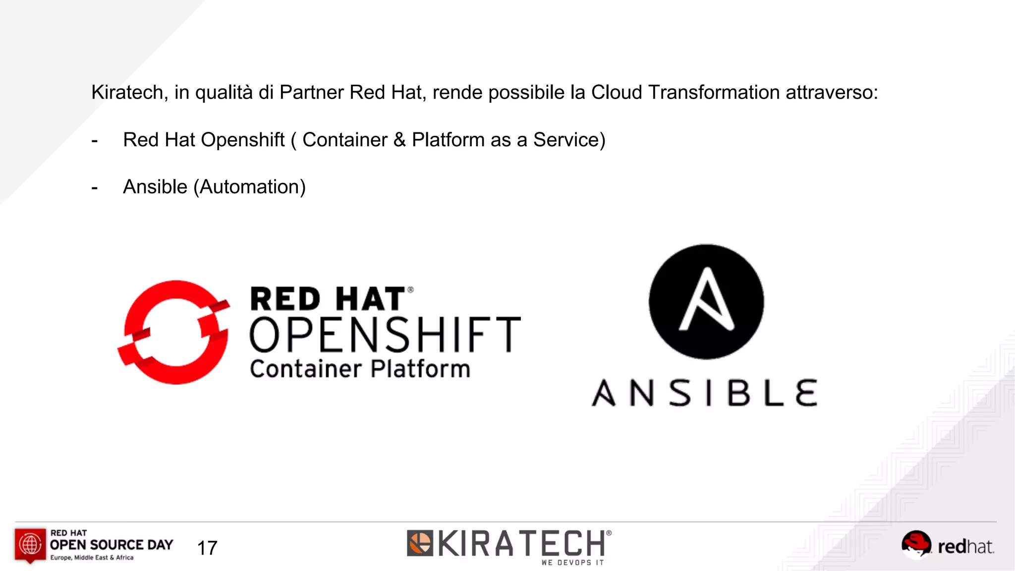 Kiratech, in qualità di Partner Red Hat, rende possibile la Cloud Transformation attraverso:
- Red Hat Openshift ( Container & Platform as a Service)
- Ansible (Automation)
17
 