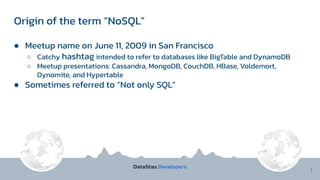 Origin of the term “NoSQL”
7
● Meetup name on June 11, 2009 in San Francisco
○ Catchy hashtag intended to refer to databases like BigTable and DynamoDB
○ Meetup presentations: Cassandra, MongoDB, CouchDB, HBase, Voldemort,
Dynomite, and Hypertable
● Sometimes referred to “Not only SQL”
 