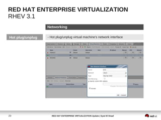 RED HAT ENTERPRISE VIRTUALIZATION
RHEV 3.1
                  Networking

Hot plug/unplug   - Hot plug/unplug virtual machine's network interface




23                  RED HAT ENTERPRISE VIRTUALIZATION Update | Syed M Shaaf
 