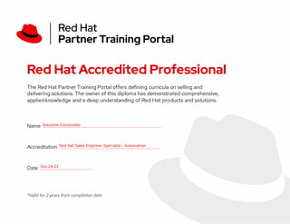 Red Hat Accredited Professional
The Red Hat Partner Training Portal offers defining curricula on selling and
delivering solutions. The owner of this diploma has demonstrated comprehensive,
applied knowledge and a deep understanding of Red Hat products and solutions.
Name ________________
Accreditation ______________
Date _______
*Valid for 2 years from completion date
 