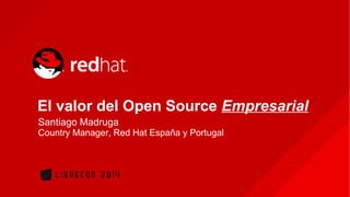 El valor del Open Source Empresarial 
Santiago Madruga 
Country Manager, Red Hat España y Portugal 
 