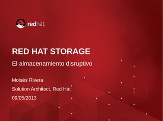 RED HAT STORAGE
El almacenamiento disruptivo
Moisés Rivera
Solution Architect, Red Hat
09/05/2013
 