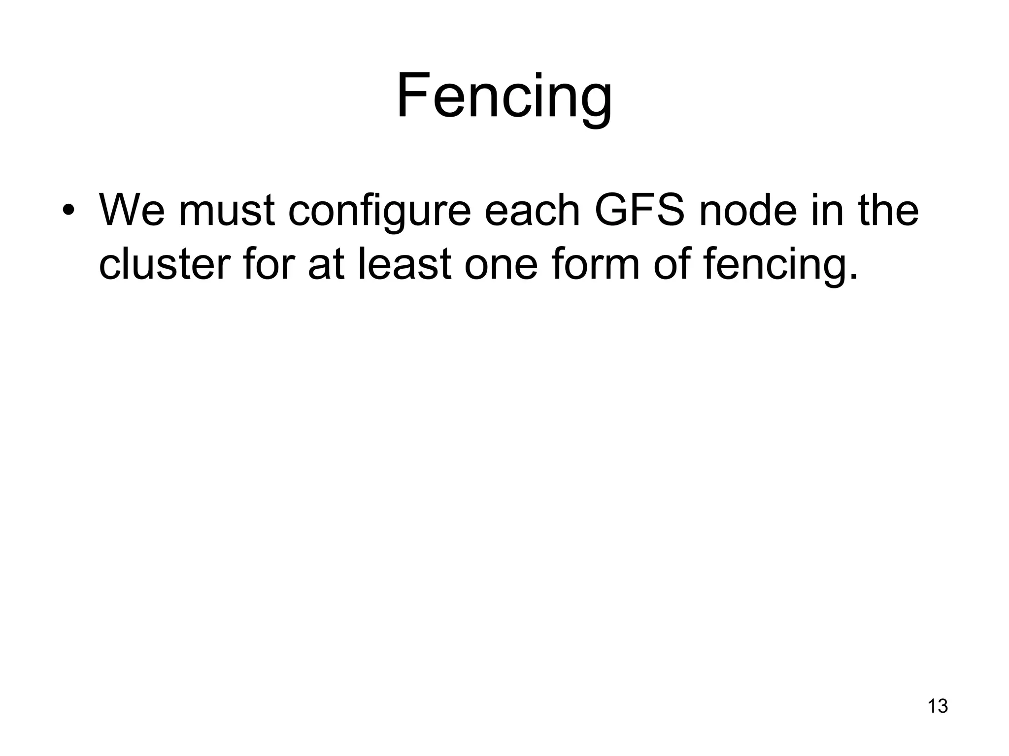 Fencing
• We must configure each GFS node in the
  cluster for at least one form of fencing.




                                              13
 