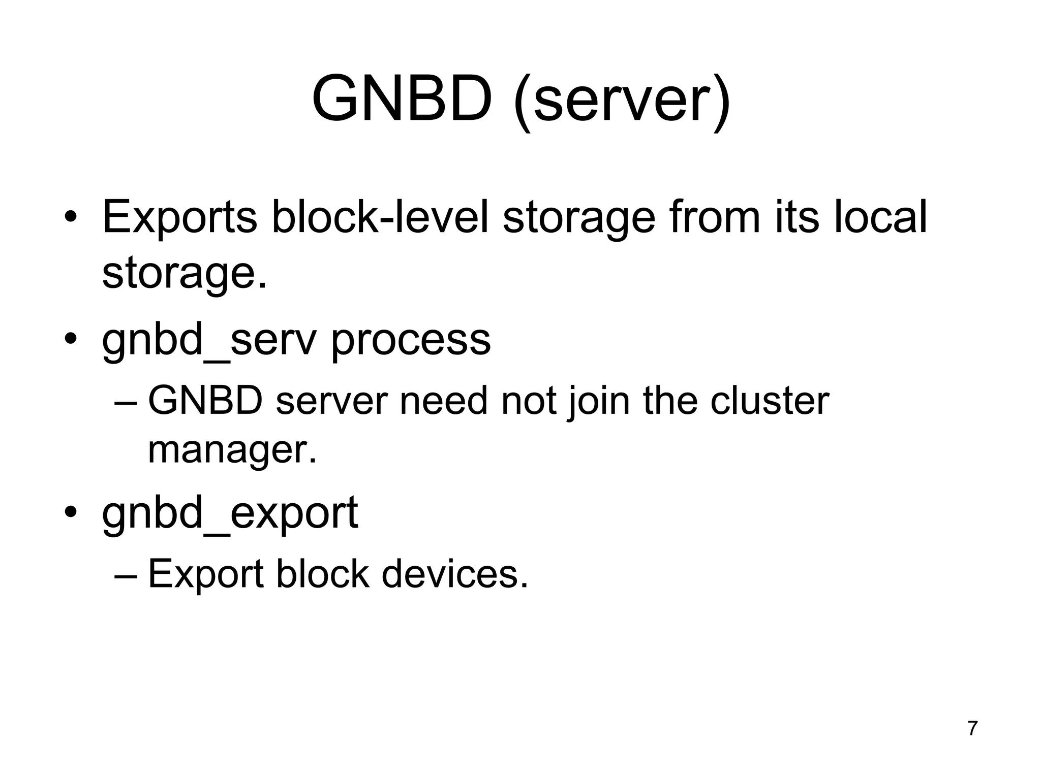 GNBD (server)
• Exports block-level storage from its local
  storage.
• gnbd_serv process
  – GNBD server need not join the cluster
    manager.
• gnbd_export
  – Export block devices.


                                               7
 