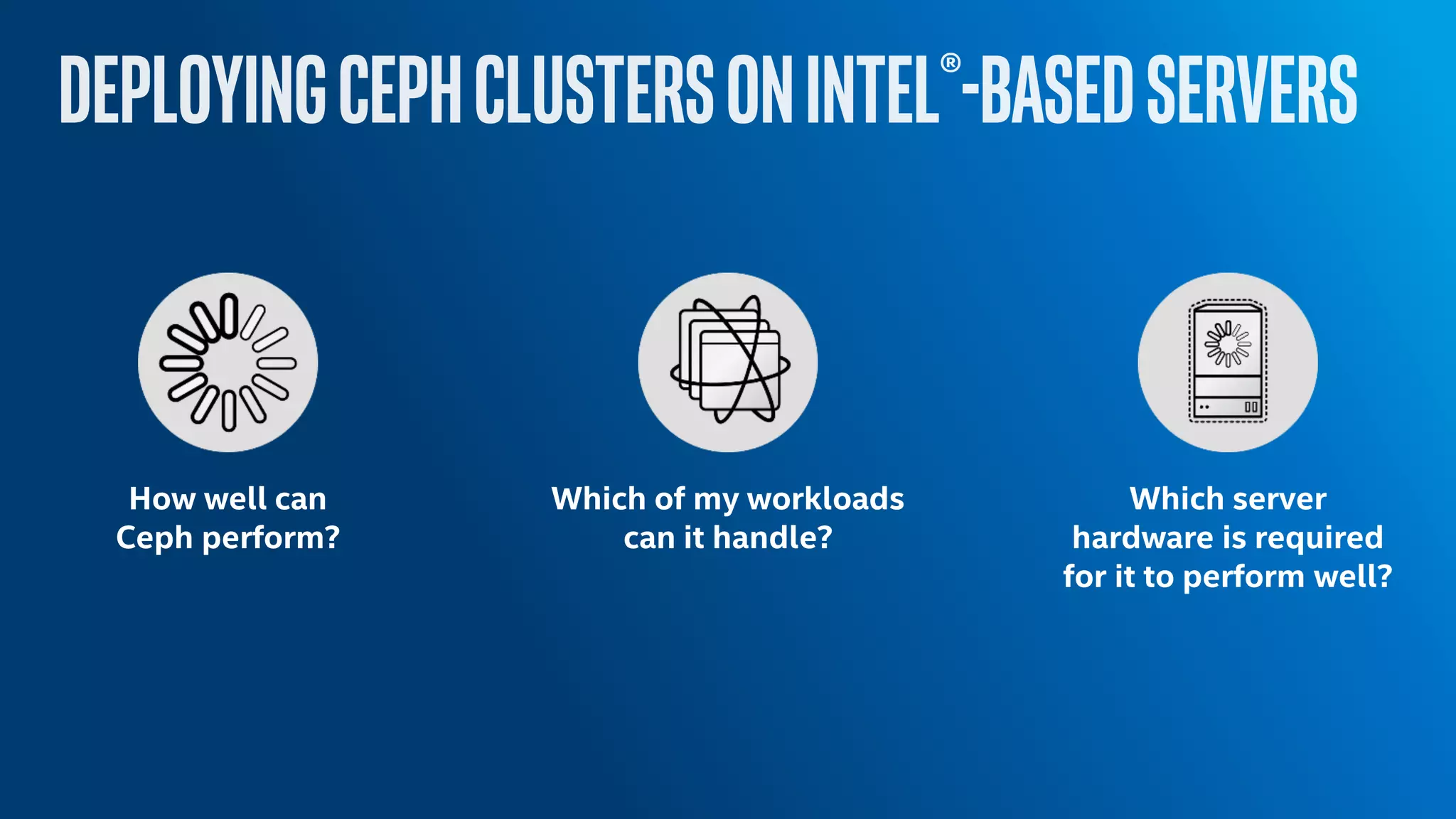 How well can
Ceph perform?
Which of my workloads
can it handle?
Which server
hardware is required
for it to perform well?
 