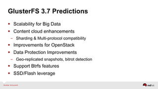 GlusterFS 3.7 Predictions
  Scalability for Big Data
  Content cloud enhancements
-  Sharding & Multi-protocol compatibility
  Improvements for OpenStack
  Data Protection Improvements
-  Geo-replicated snapshots, bitrot detection
  Support Btrfs features
  SSD/Flash leverage
 