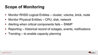 Scope of Monitoring
  Monitor RHSS Logical Entities – cluster, volume, brick, node
  Monitor Physical Entities – CPU, disk, network
  Alerting when critical components fails – SNMP
  Reporting – historical record of outages, events, notifications
  Trending – to enable capacity planning
 