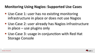Monitoring	
  Using	
  Nagios:	
  Supported	
  Use	
  Cases
  Use-­‐Case	
  1:	
  user	
  has	
  no	
  exisQng	
  monitoring	
  
infrastructure	
  in	
  place	
  or	
  does	
  not	
  use	
  Nagios	
  
  Use-­‐Case	
  2:	
  user	
  already	
  has	
  Nagios	
  infrastructure	
  
in	
  place	
  –	
  use	
  plugins	
  only	
  
  Use-­‐Case	
  3:	
  usage	
  in	
  conjuncQon	
  with	
  Red	
  Hat	
  
Storage	
  Console	
  
 