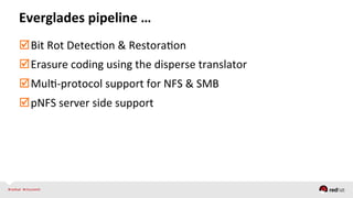  Bit	
  Rot	
  DetecQon	
  &	
  RestoraQon	
  
 Erasure	
  coding	
  using	
  the	
  disperse	
  translator	
  	
  
 MulQ-­‐protocol	
  support	
  for	
  NFS	
  &	
  SMB	
  
 pNFS	
  server	
  side	
  support	
  
	
  
	
  
Everglades	
  pipeline	
  …	
  
 