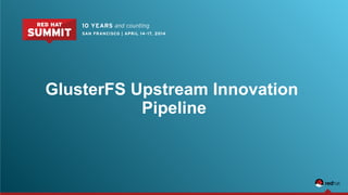GlusterFS Upstream Innovation
Pipeline
 