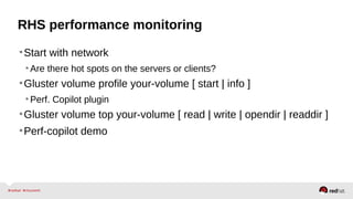 RHS performance monitoring
•Start with network
•Are there hot spots on the servers or clients?
•Gluster volume profile your-volume [ start | info ]
•Perf. Copilot plugin
•Gluster volume top your-volume [ read | write | opendir | readdir ]
•Perf-copilot demo
 