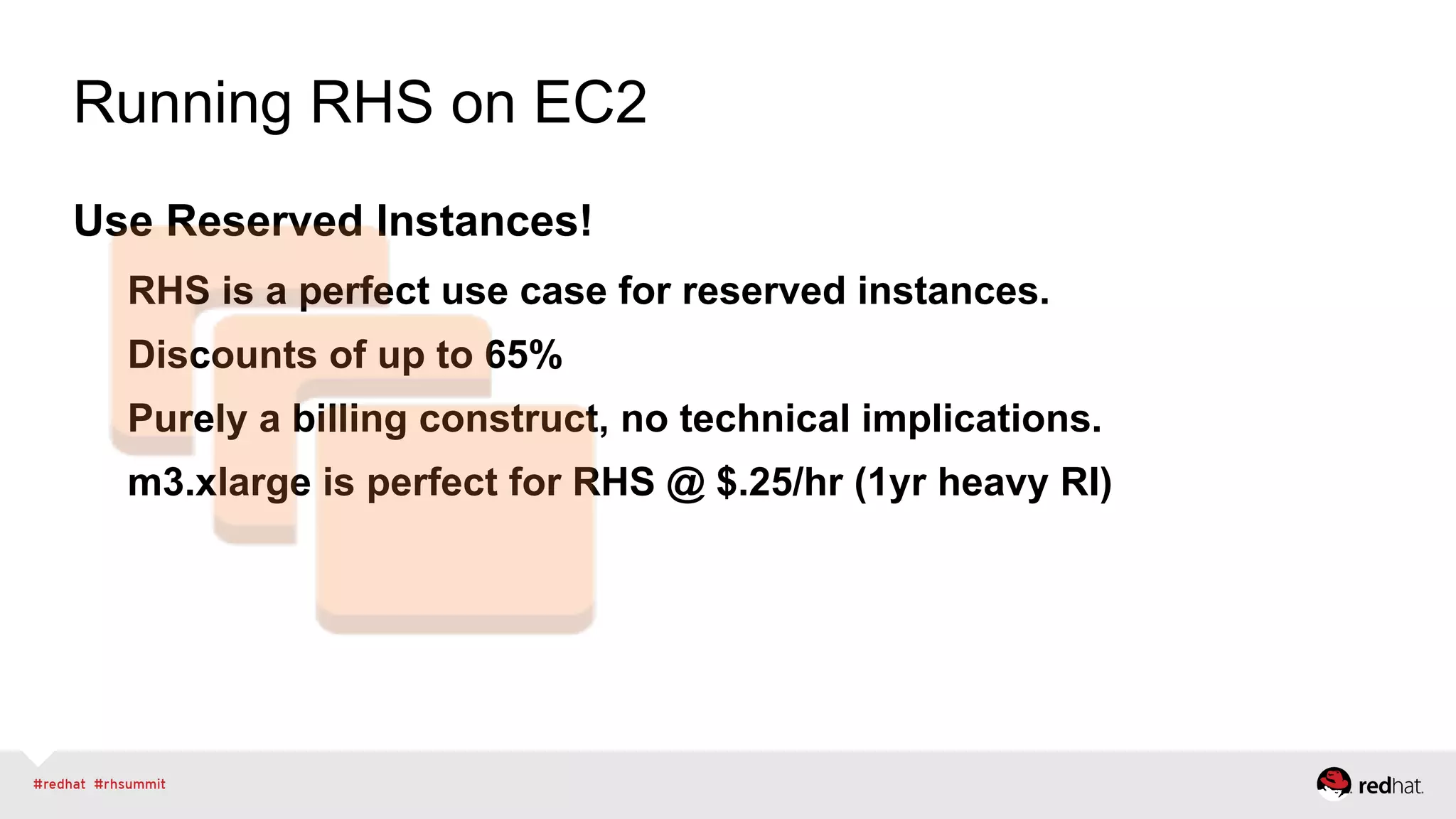 Running RHS on EC2
Use Reserved Instances!
RHS is a perfect use case for reserved instances.
Discounts of up to 65%
Purely a billing construct, no technical implications.
m3.xlarge is perfect for RHS @ $.25/hr (1yr heavy RI)
 
