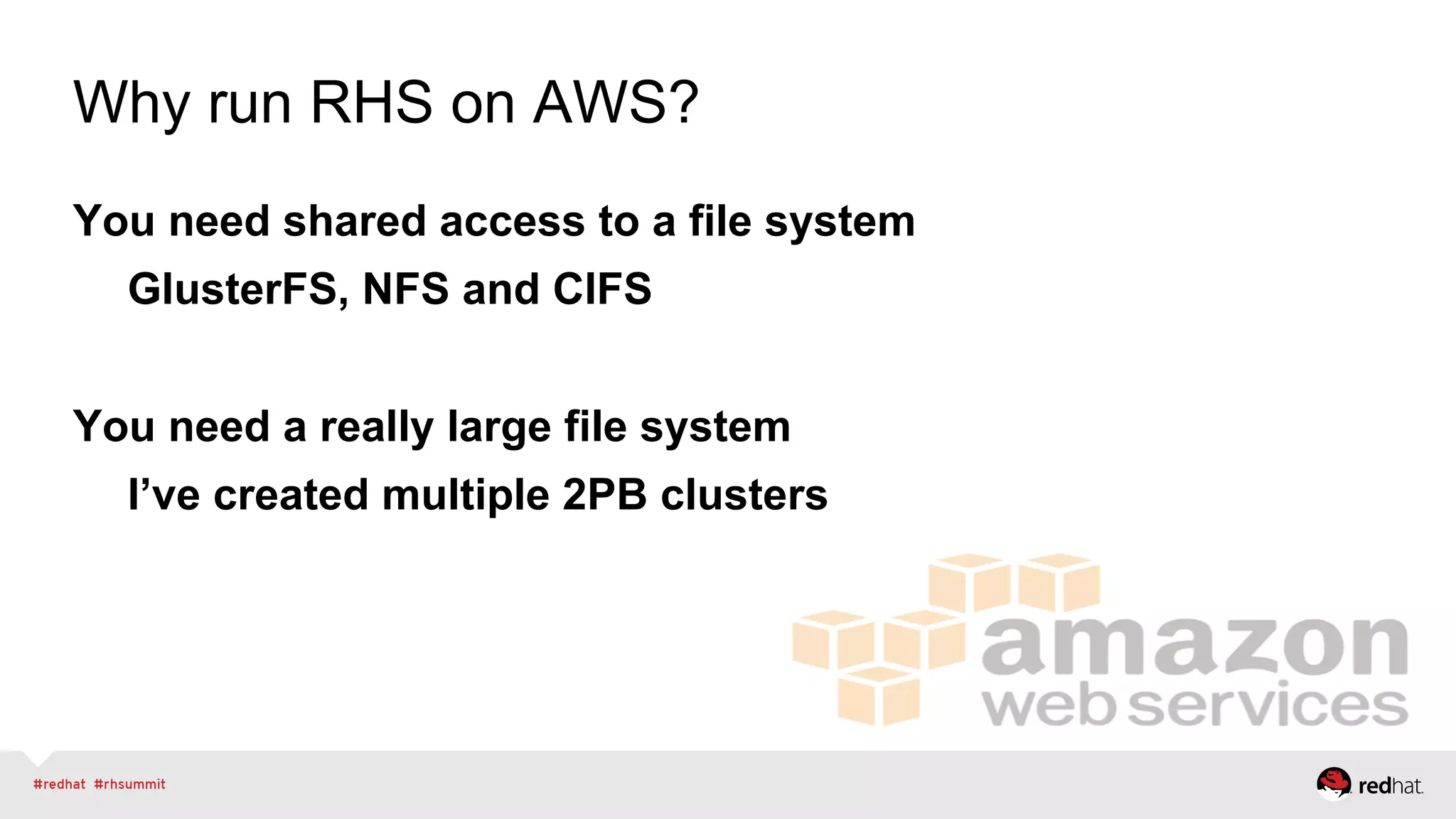 Why run RHS on AWS?
You need shared access to a file system
GlusterFS, NFS and CIFS
You need a really large file system
I’ve created multiple 2PB clusters
 
