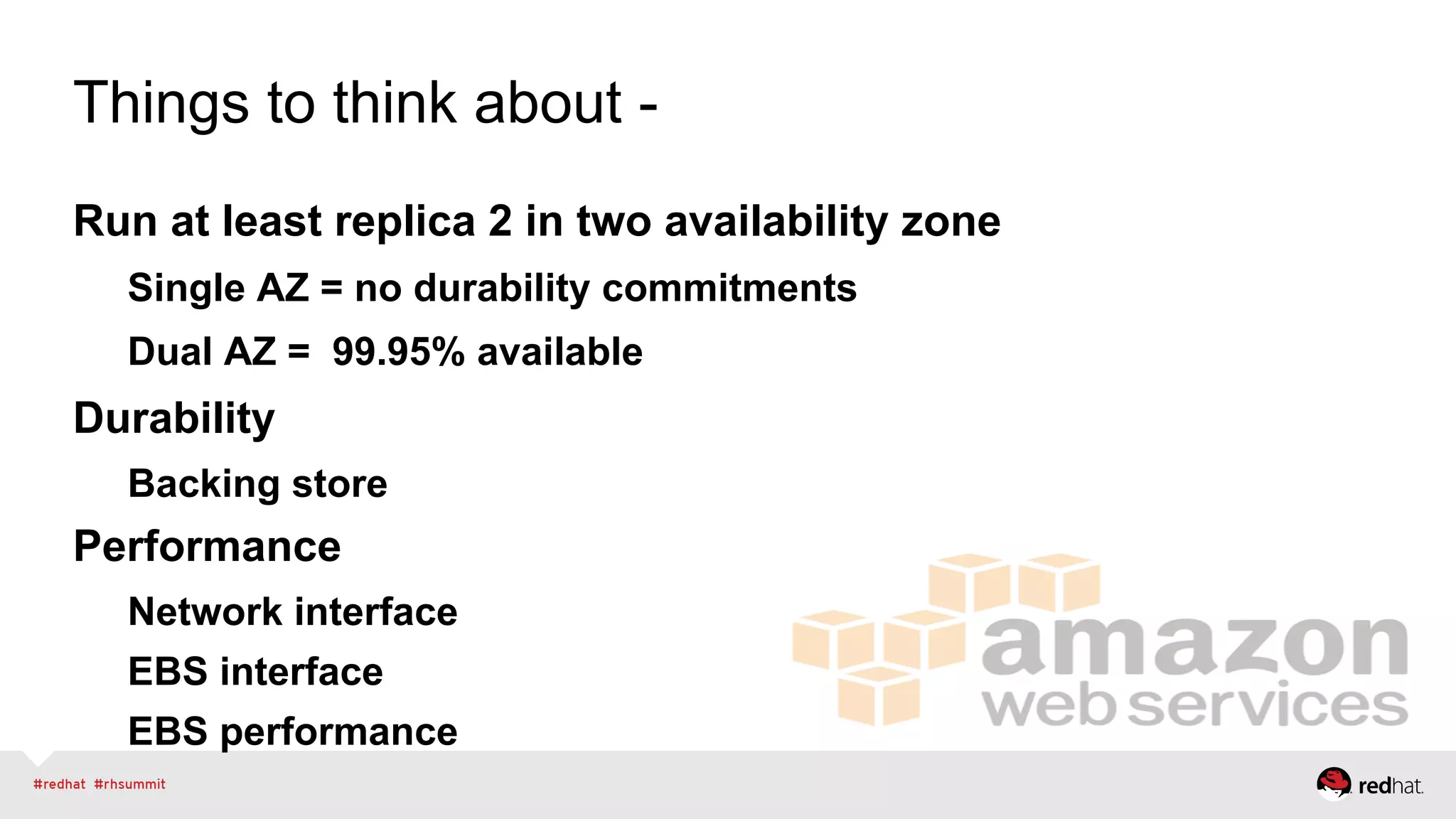 Things to think about -
Run at least replica 2 in two availability zone
Single AZ = no durability commitments
Dual AZ = 99.95% available
Durability
Backing store
Performance
Network interface
EBS interface
EBS performance
 
