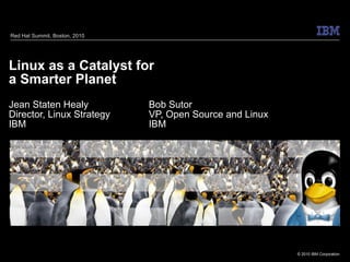 Linux as a Catalyst for a Smarter Planet Jean Staten Healy Bob Sutor Director, Linux Strategy VP, Open Source and Linux IBM IBM Red Hat Summit, Boston, 2010 
