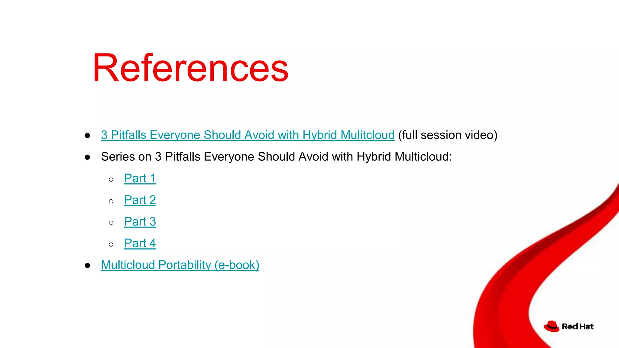 References
● 3 Pitfalls Everyone Should Avoid with Hybrid Mulitcloud (full session video)
● Series on 3 Pitfalls Everyone Should Avoid with Hybrid Multicloud:
○ Part 1
○ Part 2
○ Part 3
○ Part 4
● Multicloud Portability (e-book)
 