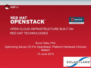 Copyright © 2012 Solarflare Communications, Slide 1
March 20th, 2012
OPEN CLOUD INFRASTRUCTURE BUILT ON
RED HAT TECHNOLOGIES
Bruce Tolley, PhD
Optimizing Server I/O For OpenStack: Platform Hardware Choices
Matter!
13 June 2013
 