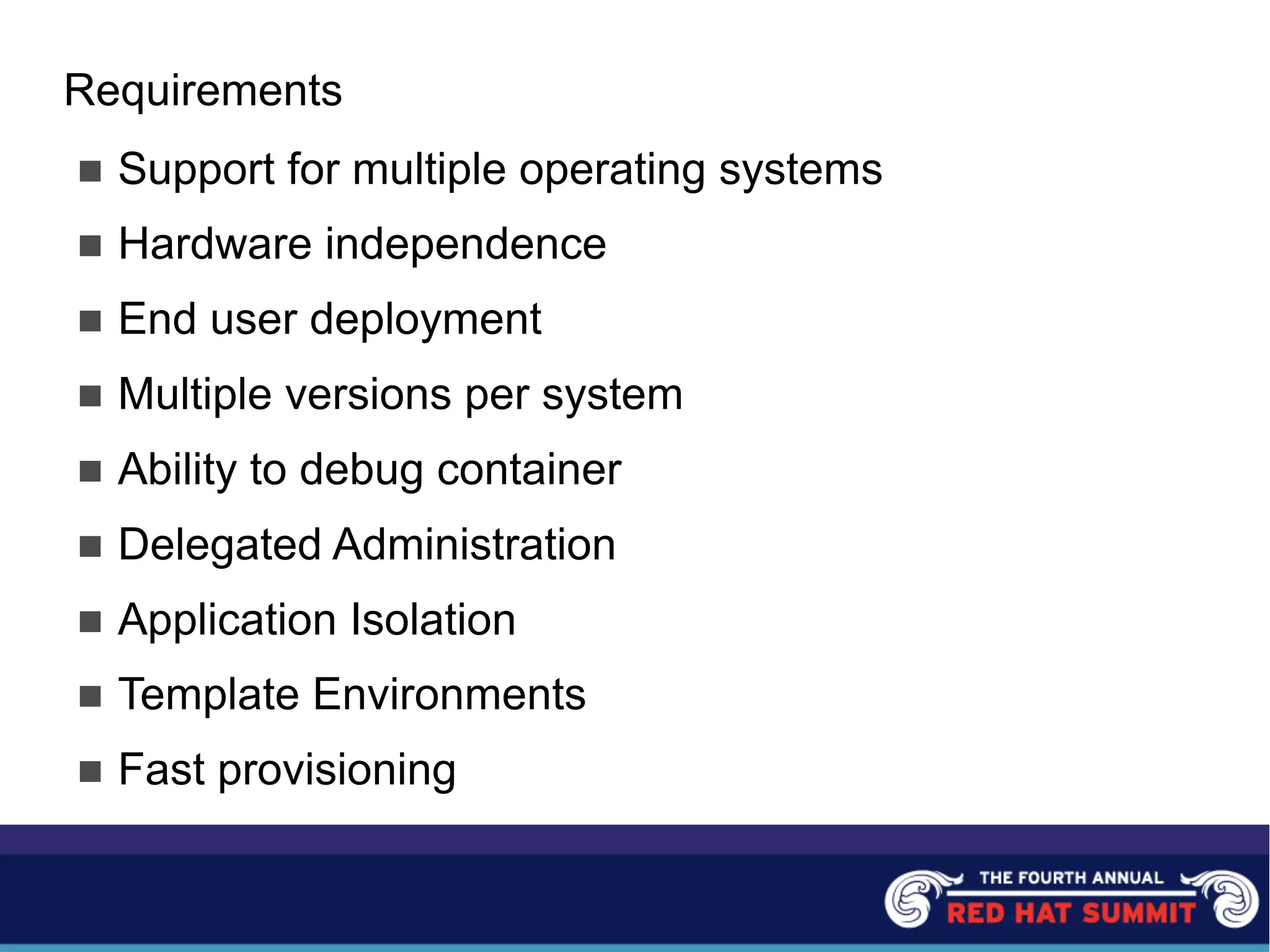 Requirements
n Support for multiple operating systems
n Hardware independence
n End user deployment
n Multiple versions per system
n Ability to debug container
n Delegated Administration
n Application Isolation
n Template Environments
n Fast provisioning
 