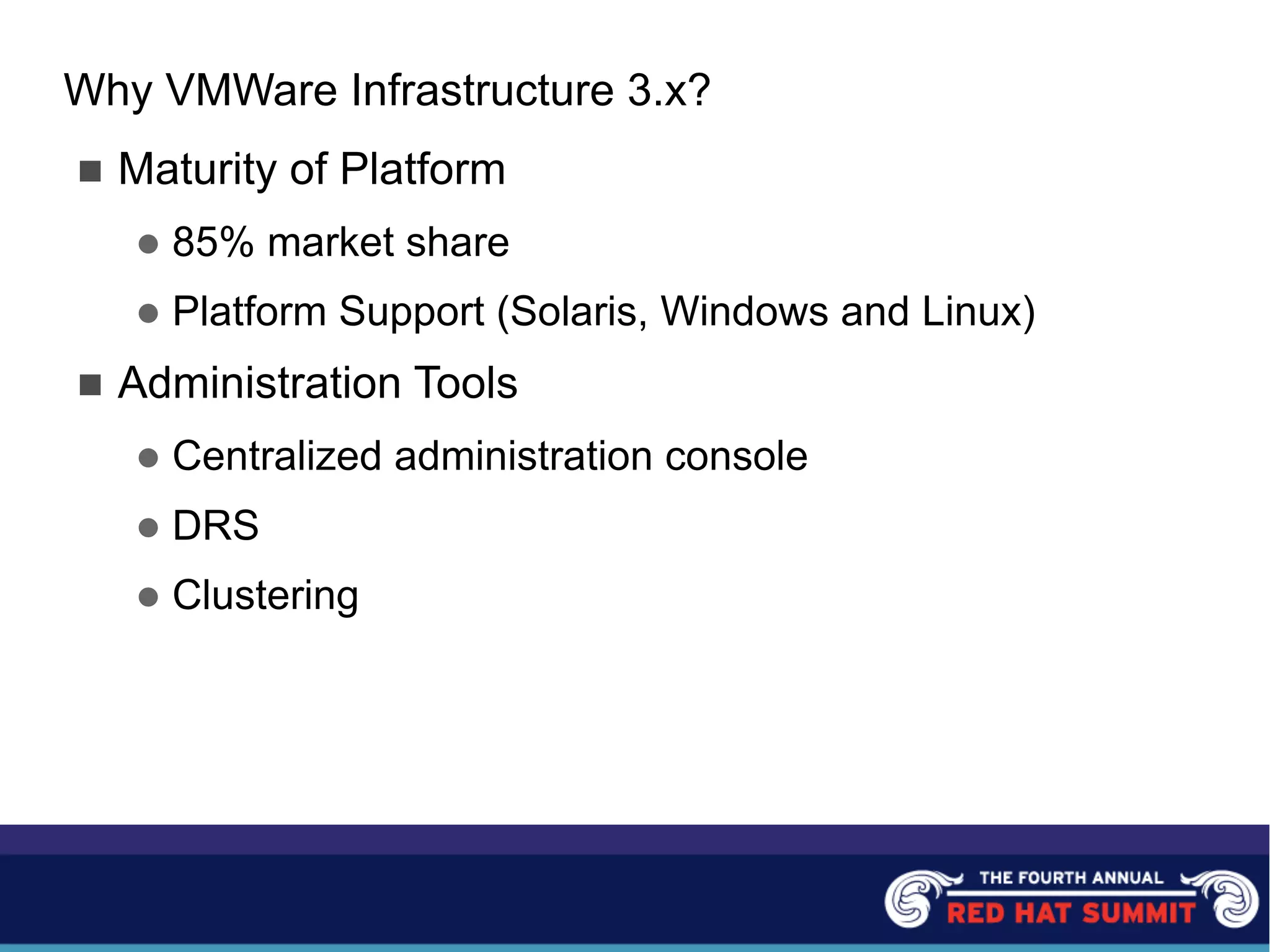 Why VMWare Infrastructure 3.x?
n Maturity of Platform
l 85% market share
l Platform Support (Solaris, Windows and Linux)
n Administration Tools
l Centralized administration console
l DRS
l Clustering
 