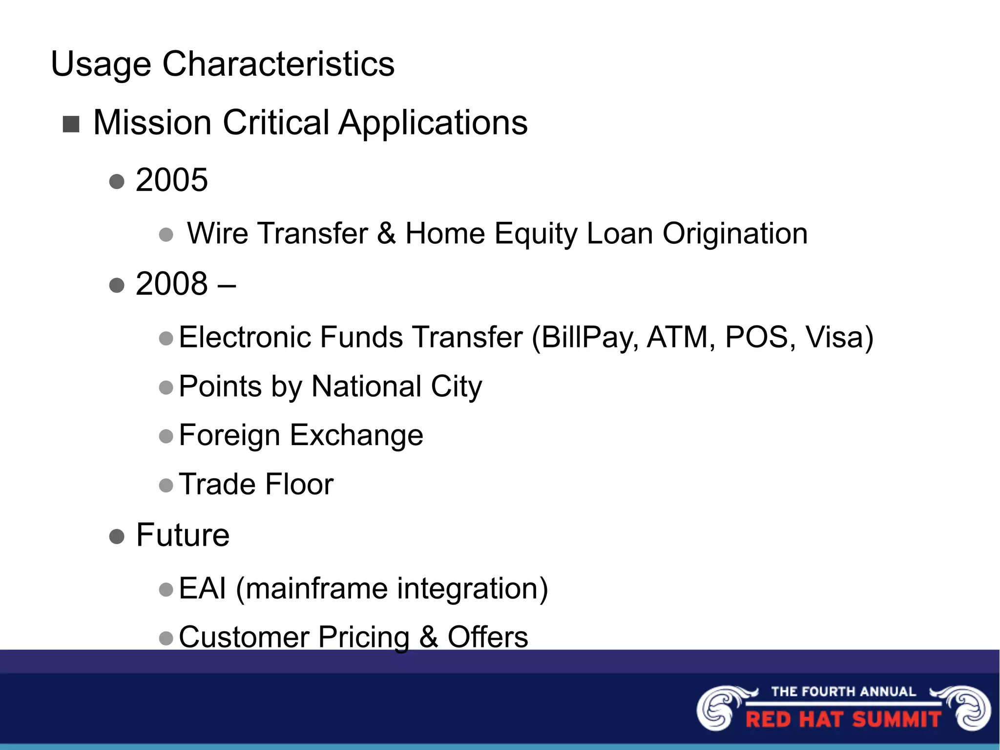 Usage Characteristics
n Mission Critical Applications
l 2005
l Wire Transfer & Home Equity Loan Origination
l 2008 –
lElectronic Funds Transfer (BillPay, ATM, POS, Visa)
lPoints by National City
lForeign Exchange
lTrade Floor
l Future
lEAI (mainframe integration)
lCustomer Pricing & Offers
 