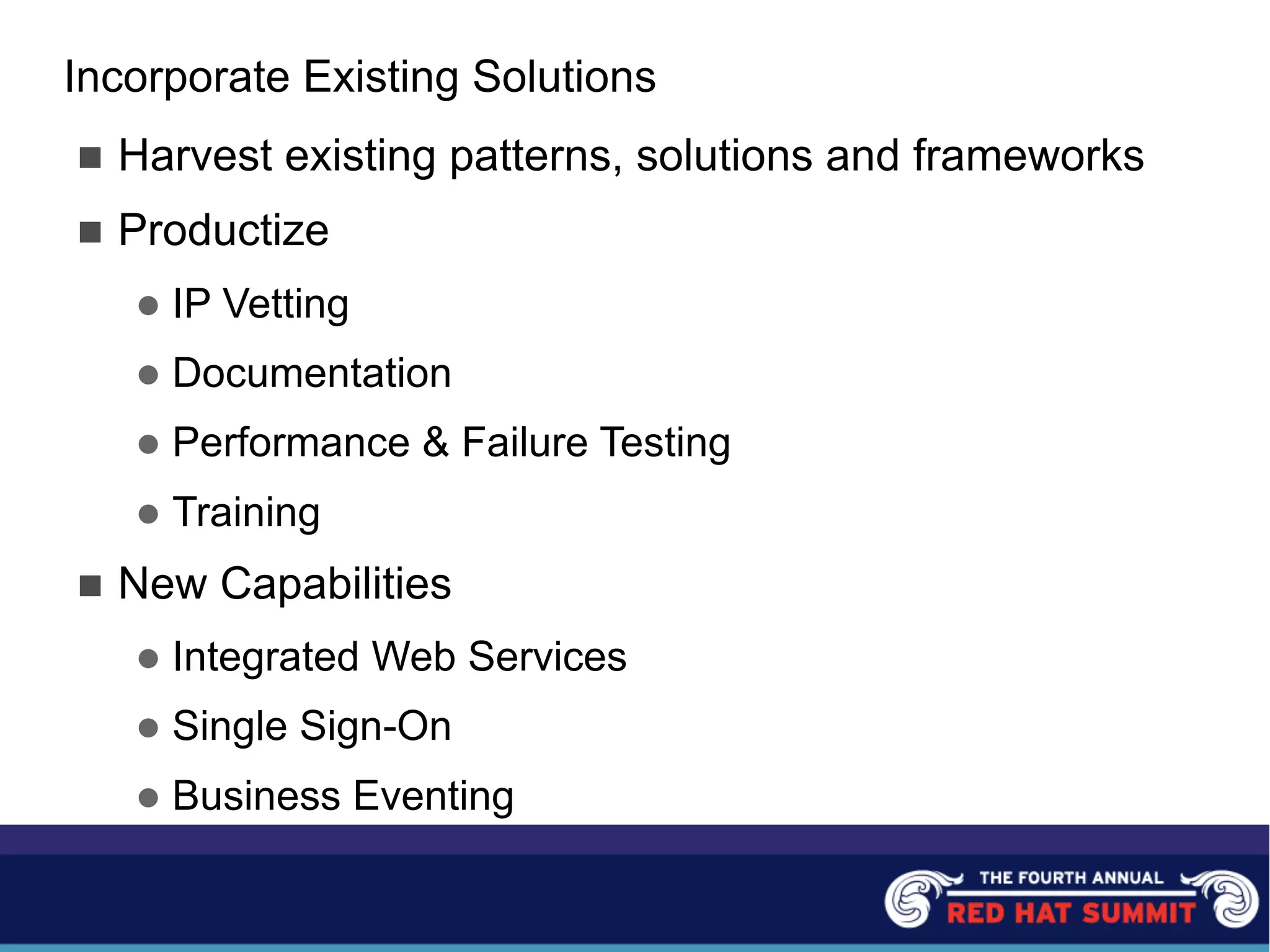 Incorporate Existing Solutions
n Harvest existing patterns, solutions and frameworks
n Productize
l IP Vetting
l Documentation
l Performance & Failure Testing
l Training
n New Capabilities
l Integrated Web Services
l Single Sign-On
l Business Eventing
 