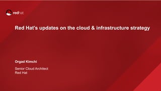Red Hat's updates on the cloud & infrastructure strategy
Orgad Kimchi
Senior Cloud Architect
Red Hat
 