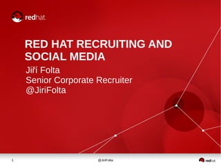 1 @JiriFolta
RED HAT RECRUITING AND
SOCIAL MEDIA
Jiří Folta
Senior Corporate Recruiter
@JiriFolta
 