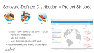 • Experience Project Shipped @ Cisco Live!
• Hands on - Hackathon
 Use the product
 Meet the entire engineering team
 Get free GitHub and Bintray private repos
Software-Defined Distribution = Project Shipped
 