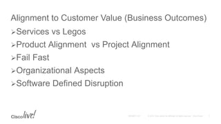 Alignment to Customer Value (Business Outcomes)
Services vs Legos
Product Alignment vs Project Alignment
Fail Fast
Organizational Aspects
Software Defined Disruption
 