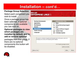 Installation – cont’d…
Package Group Selection
Select each component you
wish to install.
Once a package group has
been selected, if optional
components are available
you can click on
Optional packages to view
which packages are
installed by default, and to
add or remove optional
packages from that group. If
there are no optional
components this button will
be disabled.
 