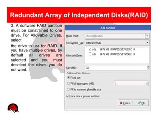 Redundant Array of Independent Disks(RAID)
3. A software RAID partition
must be constrained to one
drive. For Allowable Drives,
select
the drive to use for RAID. If
you have multiple drives, by
default    all  drives   are
selected and you must
deselect the drives you do
not want.
 