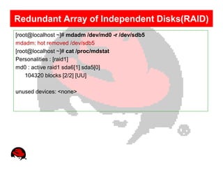 Redundant Array of Independent Disks(RAID)
[root@localhost ~]# mdadm /dev/md0 -r /dev/sdb5
mdadm: hot removed /dev/sdb5
[root@localhost ~]# cat /proc/mdstat
Personalities : [raid1]
md0 : active raid1 sda6[1] sda5[0]
    104320 blocks [2/2] [UU]

unused devices: <none>
 