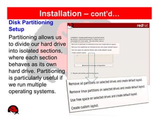 Installation – cont’d…
Disk Partitioning
Setup
Partitioning allows us
to divide our hard drive
into isolated sections,
where each section
behaves as its own
hard drive. Partitioning
is particularly useful if
we run multiple
operating systems.
 