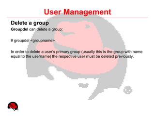 User Management
Delete a group
Groupdel can delete a group:

# groupdel <groupname>

In order to delete a user’s primary group (usually this is the group with name
equal to the username) the respective user must be deleted previously.
 