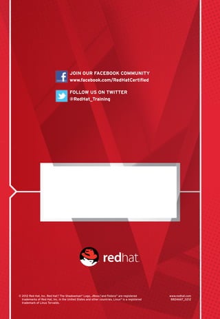 Join our facebook community
                                       www.facebook.com/RedHatCertified

                                       Follow us on Twitter
                                       @RedHat_Training




©  012 Red Hat, Inc. Red Hat ® The Shadowman® Logo, JBoss ® and Fedora ® are registered
  2                           ,                              ,                                   www.redhat.com
  trademarks of Red Hat, Inc. in the United States and other countries. Linux® is a registered    8824667_0212
  trademark of Linus Torvalds.
 
