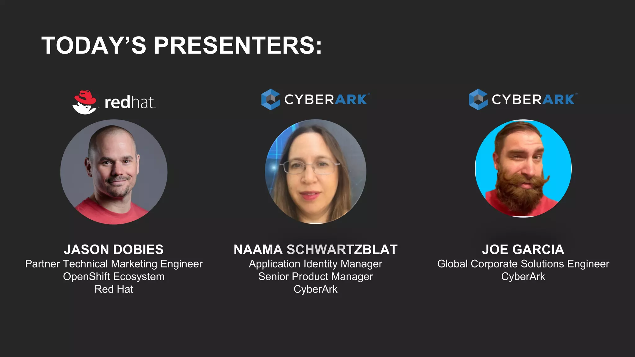 TODAY’S PRESENTERS:
JASON DOBIES
Partner Technical Marketing Engineer
OpenShift Ecosystem
Red Hat
NAAMA SCHWARTZBLAT
Application Identity Manager
Senior Product Manager
CyberArk
JOE GARCIA
Global Corporate Solutions Engineer
CyberArk
 